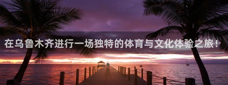 oety欧亿体育官网下载:在乌鲁木齐进行一场独特的体育与文化